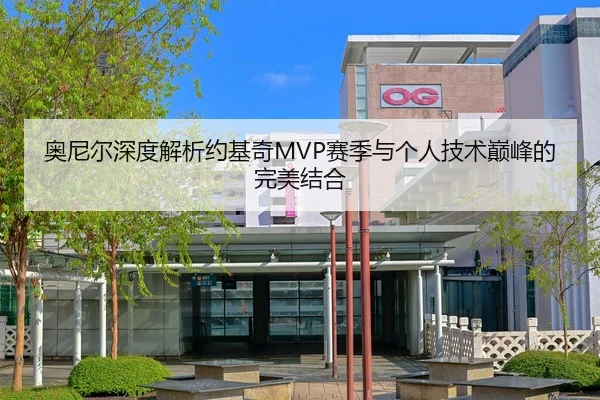 奥尼尔深度解析约基奇MVP赛季与个人技术巅峰的完美结合